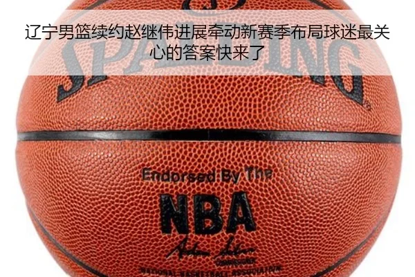 辽宁男篮续约赵继伟进展牵动新赛季布局球迷最关心的答案快来了