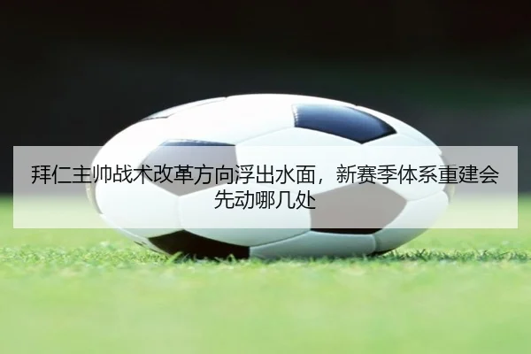 拜仁主帅战术改革方向浮出水面，新赛季体系重建会先动哪几处